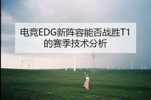 电竞EDG新阵容能否战胜T1的赛季技术分析
